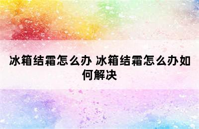 冰箱结霜怎么办 冰箱结霜怎么办如何解决